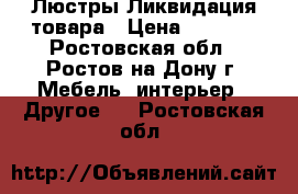 Люстры Ликвидация товара › Цена ­ 1 000 - Ростовская обл., Ростов-на-Дону г. Мебель, интерьер » Другое   . Ростовская обл.